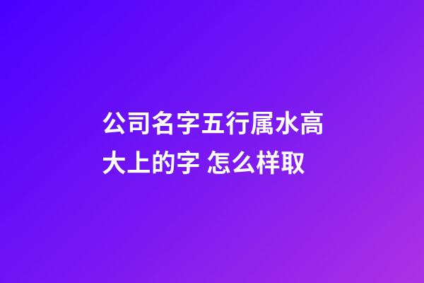 公司名字五行属水高大上的字 怎么样取-第1张-公司起名-玄机派